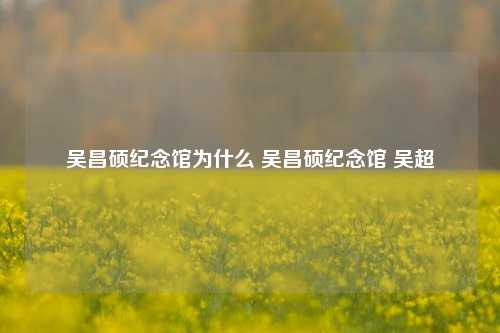 吴昌硕纪念馆为什么 吴昌硕纪念馆 吴超