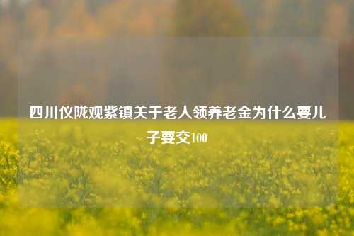 四川仪陇观紫镇关于老人领养老金为什么要儿子要交100