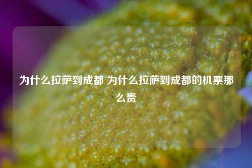 为什么拉萨到成都 为什么拉萨到成都的机票那么贵