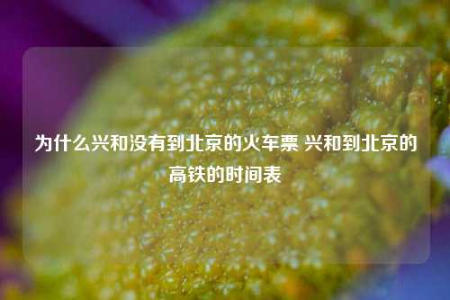 为什么兴和没有到北京的火车票 兴和到北京的高铁的时间表