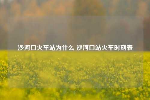 沙河口火车站为什么 沙河口站火车时刻表