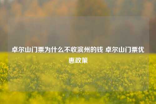 卓尔山门票为什么不收滨州的钱 卓尔山门票优惠政策