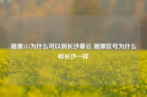 湘潭115为什么可以到长沙暮云 湘潭区号为什么和长沙一样