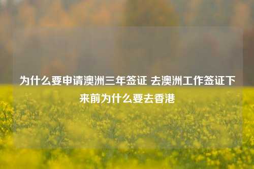 为什么要申请澳洲三年签证 去澳洲工作签证下来前为什么要去香港