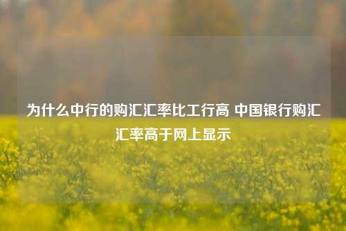 为什么中行的购汇汇率比工行高 中国银行购汇汇率高于网上显示