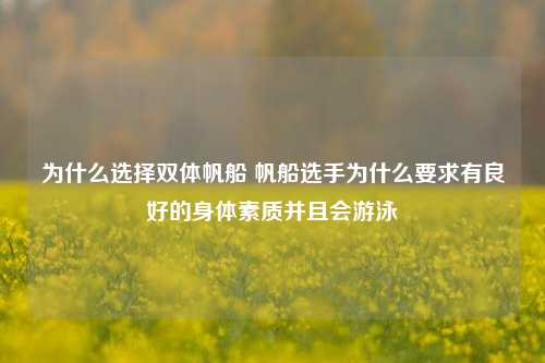 为什么选择双体帆船 帆船选手为什么要求有良好的身体素质并且会游泳