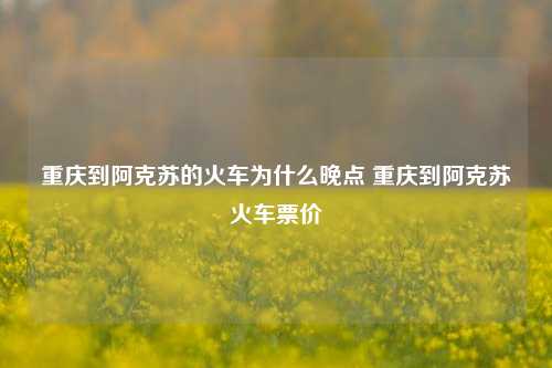 重庆到阿克苏的火车为什么晚点 重庆到阿克苏火车票价