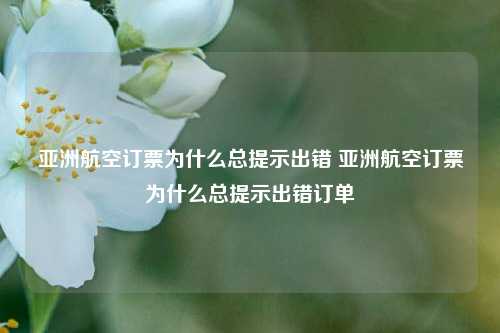 亚洲航空订票为什么总提示出错 亚洲航空订票为什么总提示出错订单