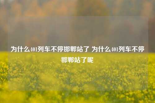 为什么401列车不停邯郸站了 为什么401列车不停邯郸站了呢