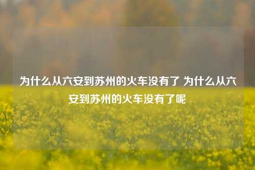 为什么从六安到苏州的火车没有了 为什么从六安到苏州的火车没有了呢