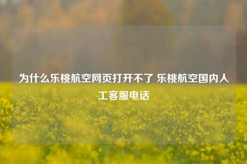 为什么乐桃航空网页打开不了 乐桃航空国内人工客服电话