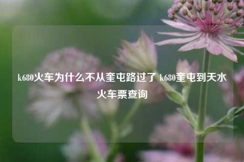 k680火车为什么不从奎屯路过了 k680奎屯到天水火车票查询