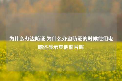 为什么办边防证 为什么办边防证的时候他们电脑还显示其他照片呢