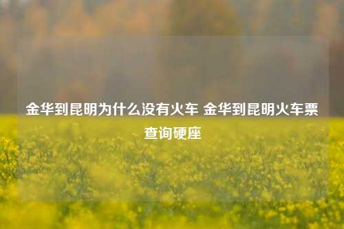 金华到昆明为什么没有火车 金华到昆明火车票查询硬座