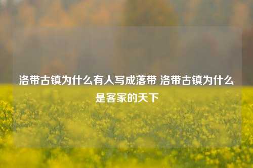 洛带古镇为什么有人写成落带 洛带古镇为什么是客家的天下