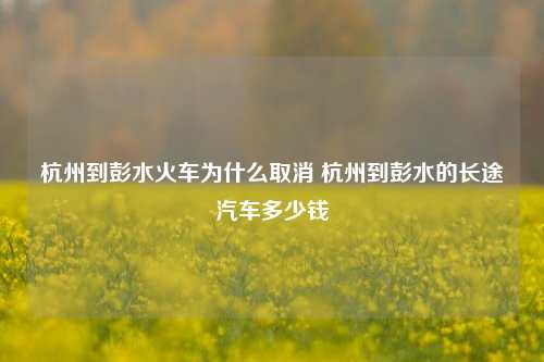 杭州到彭水火车为什么取消 杭州到彭水的长途汽车多少钱