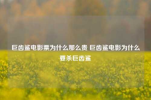 巨齿鲨电影票为什么那么贵 巨齿鲨电影为什么要杀巨齿鲨