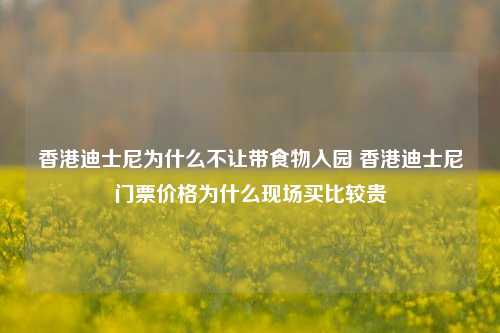 香港迪士尼为什么不让带食物入园 香港迪士尼门票价格为什么现场买比较贵