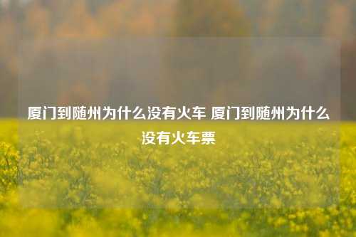 厦门到随州为什么没有火车 厦门到随州为什么没有火车票