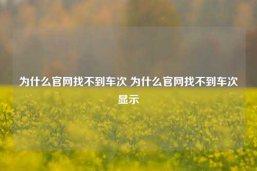 为什么官网找不到车次 为什么官网找不到车次显示