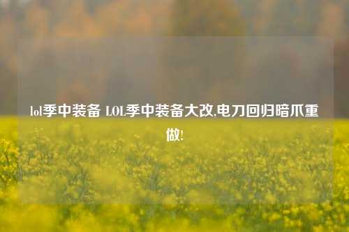 lol季中装备 LOL季中装备大改,电刀回归暗爪重做!