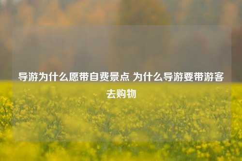 导游为什么愿带自费景点 为什么导游要带游客去购物