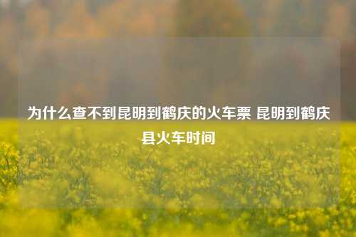 为什么查不到昆明到鹤庆的火车票 昆明到鹤庆县火车时间