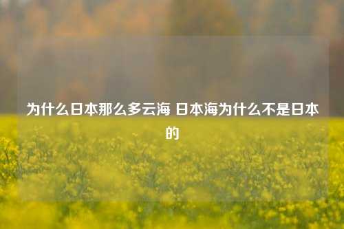 为什么日本那么多云海 日本海为什么不是日本的