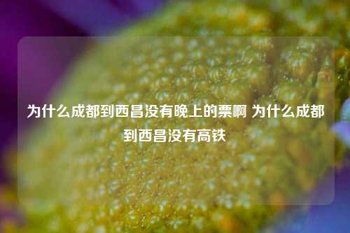 为什么成都到西昌没有晚上的票啊 为什么成都到西昌没有高铁