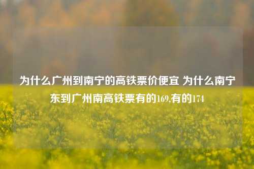 为什么广州到南宁的高铁票价便宜 为什么南宁东到广州南高铁票有的169,有的174