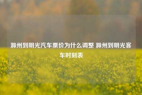 滁州到明光汽车票价为什么调整 滁州到明光客车时刻表